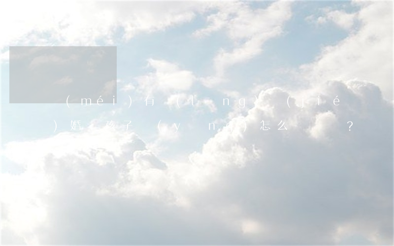 沒(méi)有領(lǐng)結(jié)婚證，孩子應(yīng)怎么辦？